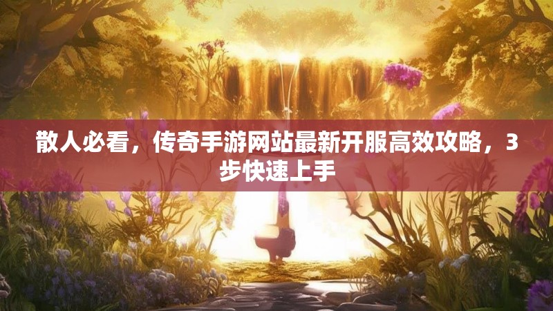 散人必看，传奇手游网站最新开服高效攻略，3步快速上手