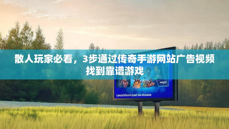 散人玩家必看，3步通过传奇手游网站广告视频找到靠谱游戏