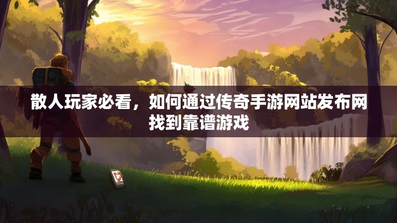 散人玩家必看，如何通过传奇手游网站发布网找到靠谱游戏