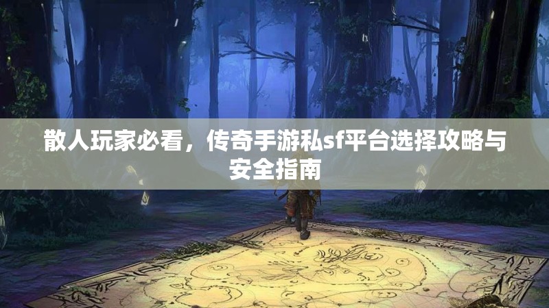 散人玩家必看，传奇手游私sf平台选择攻略与安全指南