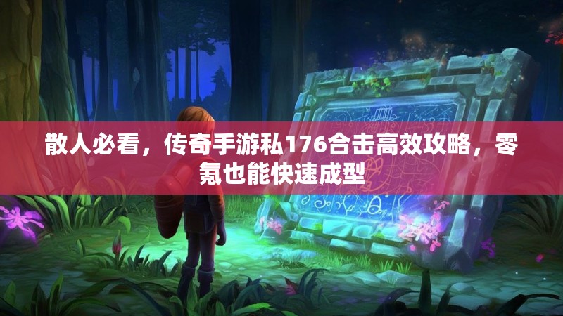 散人必看，传奇手游私176合击高效攻略，零氪也能快速成型