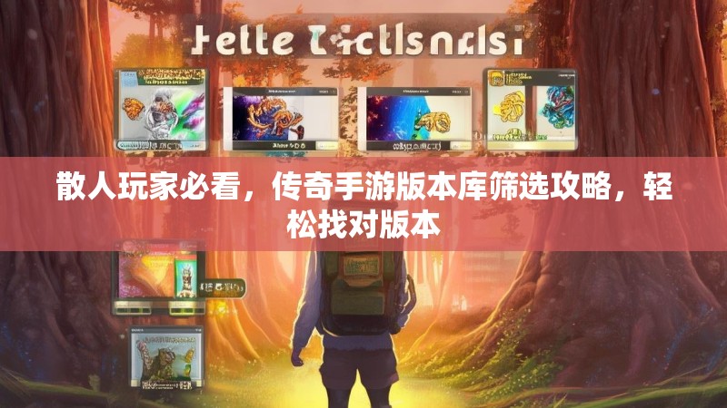 散人玩家必看，传奇手游版本库筛选攻略，轻松找对版本