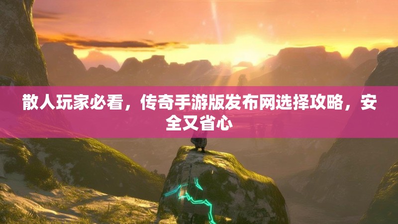 散人玩家必看，传奇手游版发布网选择攻略，安全又省心