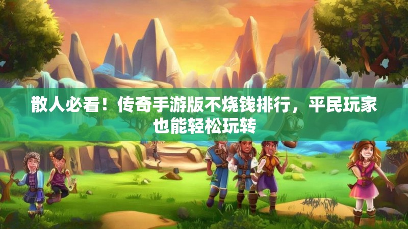 散人必看！传奇手游版不烧钱排行，平民玩家也能轻松玩转