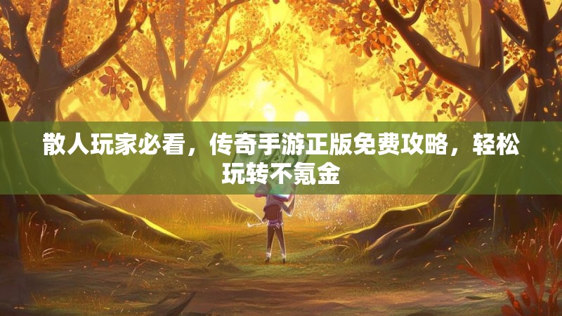 散人玩家必看，传奇手游正版免费攻略，轻松玩转不氪金