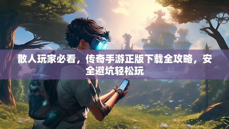 散人玩家必看，传奇手游正版下载全攻略，安全避坑轻松玩