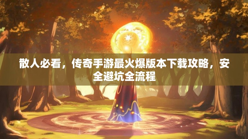 散人必看，传奇手游最火爆版本下载攻略，安全避坑全流程