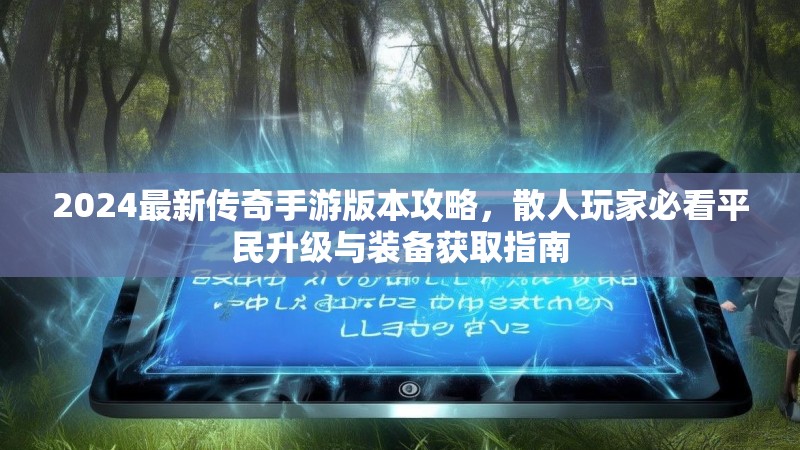 2024最新传奇手游版本攻略，散人玩家必看平民升级与装备获取指南