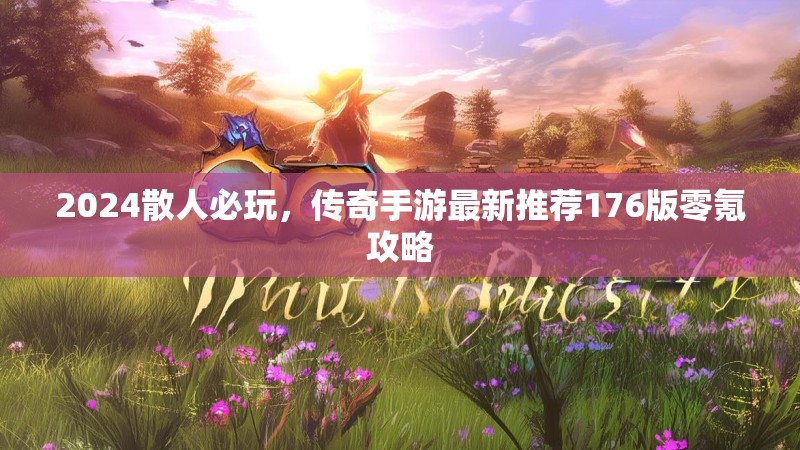 2024散人必玩，传奇手游最新推荐176版零氪攻略