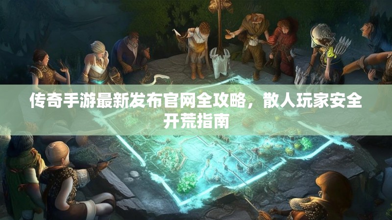 传奇手游最新发布官网全攻略，散人玩家安全开荒指南