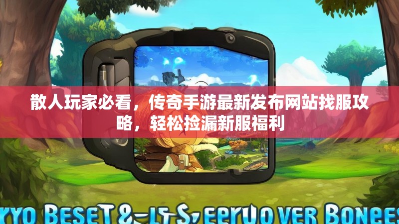 散人玩家必看，传奇手游最新发布网站找服攻略，轻松捡漏新服福利