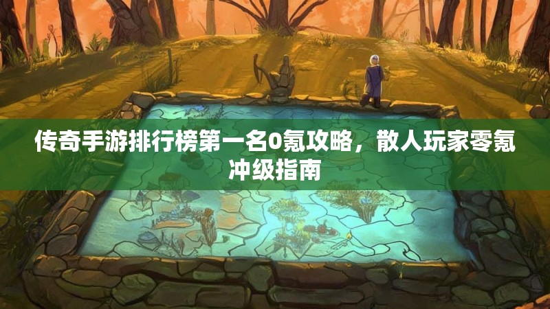传奇手游排行榜第一名0氪攻略，散人玩家零氪冲级指南