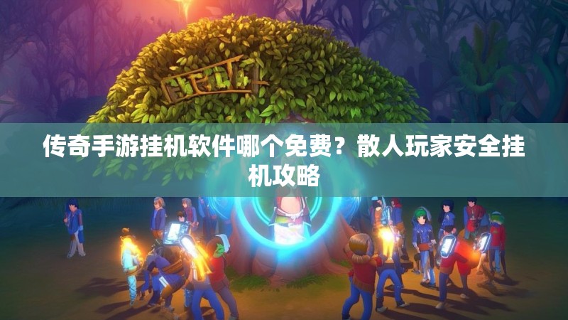 传奇手游挂机软件哪个免费？散人玩家安全挂机攻略