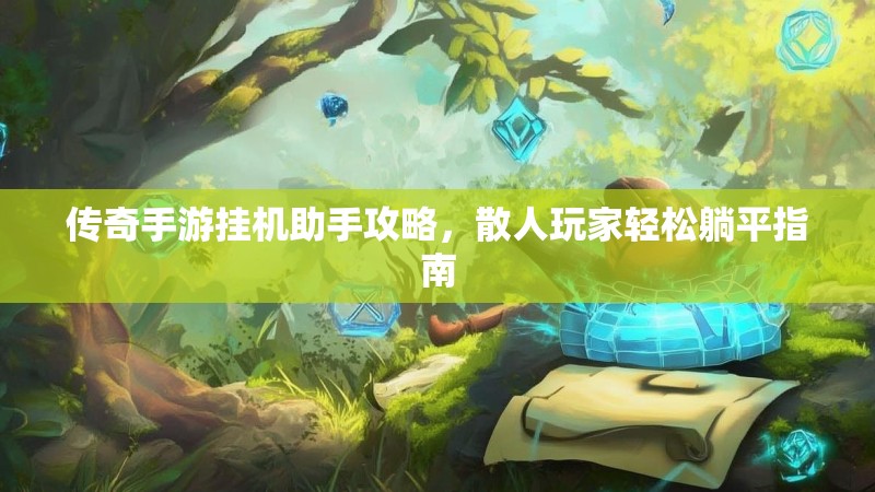 传奇手游挂机助手攻略，散人玩家轻松躺平指南