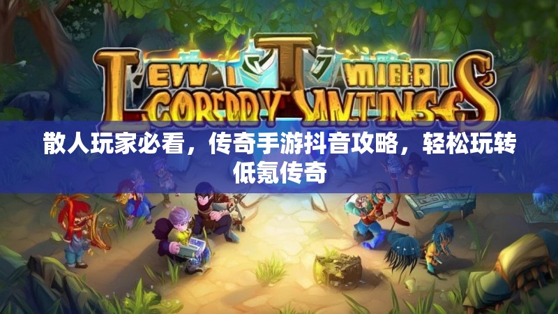 散人玩家必看，传奇手游抖音攻略，轻松玩转低氪传奇