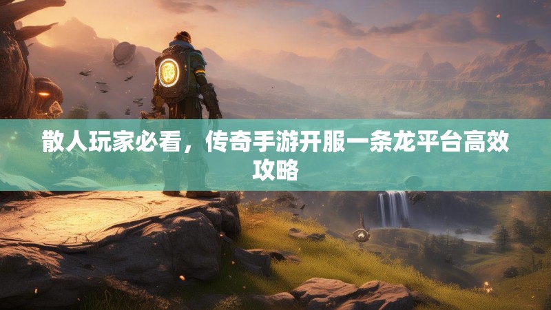 散人玩家必看，传奇手游开服一条龙平台高效攻略