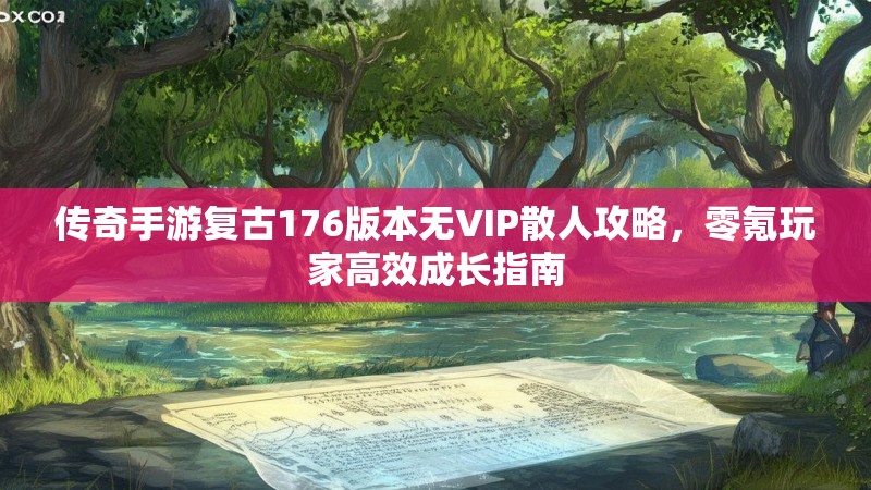传奇手游复古176版本无VIP散人攻略，零氪玩家高效成长指南