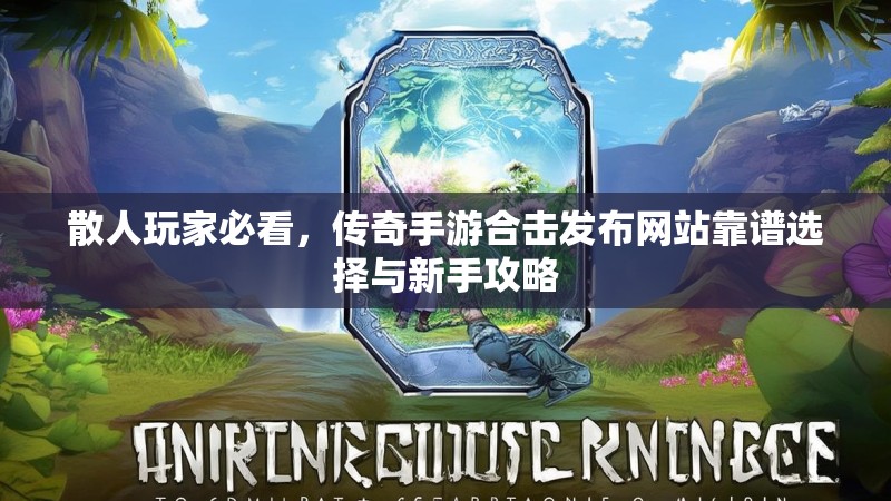 散人玩家必看,传奇手游合击发布网站靠谱选择与新手攻略
