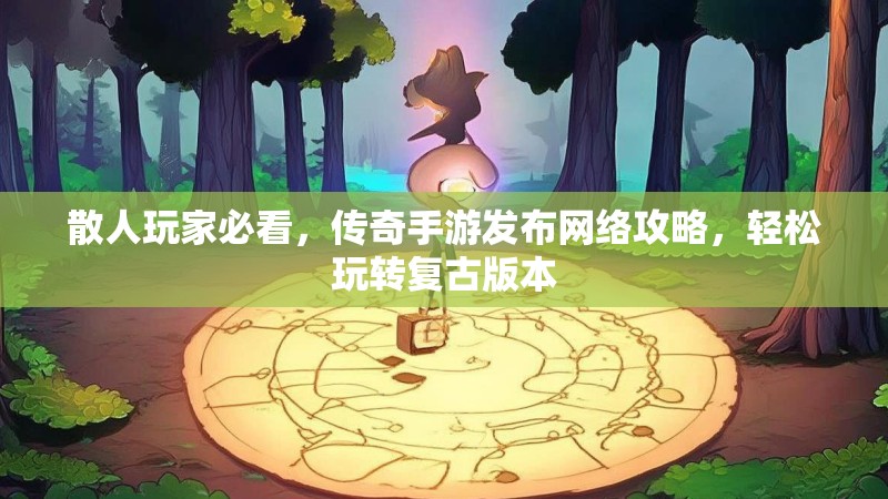 散人玩家必看，传奇手游发布网络攻略，轻松玩转复古版本