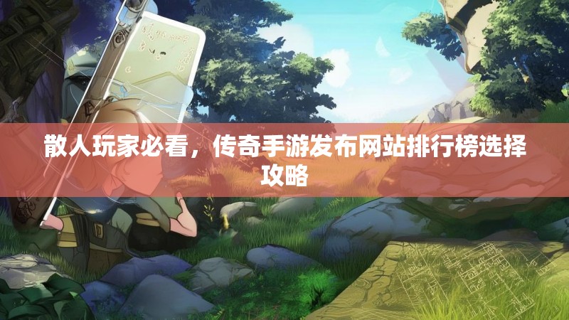 散人玩家必看，传奇手游发布网站排行榜选择攻略