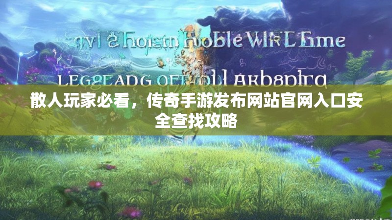 散人玩家必看，传奇手游发布网站官网入口安全查找攻略