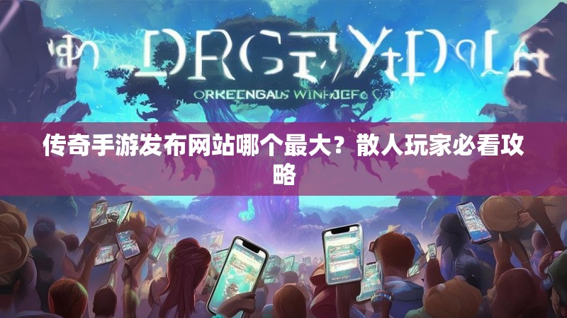 传奇手游发布网站哪个最大？散人玩家必看攻略