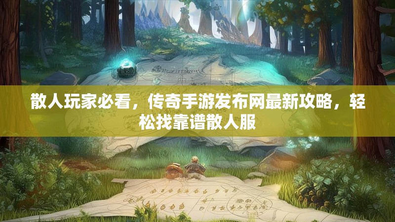 散人玩家必看，传奇手游发布网最新攻略，轻松找靠谱散人服