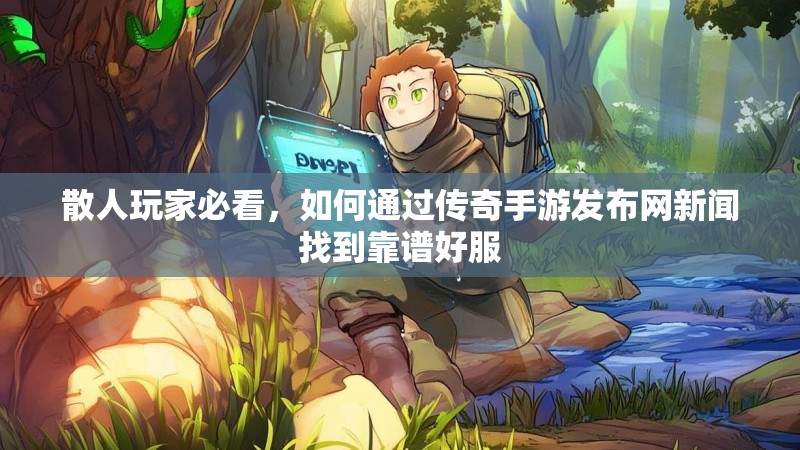 散人玩家必看，如何通过传奇手游发布网新闻找到靠谱好服