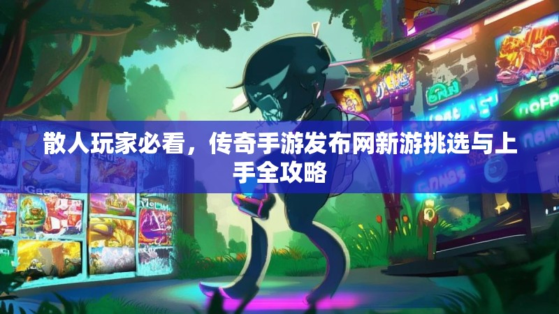 散人玩家必看，传奇手游发布网新游挑选与上手全攻略