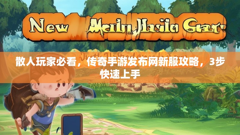 散人玩家必看，传奇手游发布网新服攻略，3步快速上手