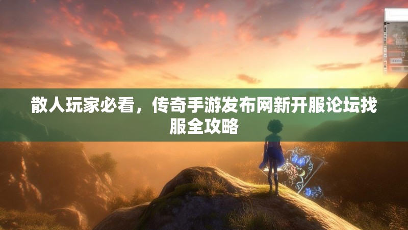 散人玩家必看，传奇手游发布网新开服论坛找服全攻略