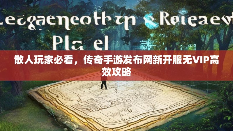 散人玩家必看，传奇手游发布网新开服无VIP高效攻略