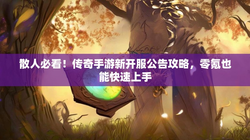 散人必看！传奇手游新开服公告攻略，零氪也能快速上手