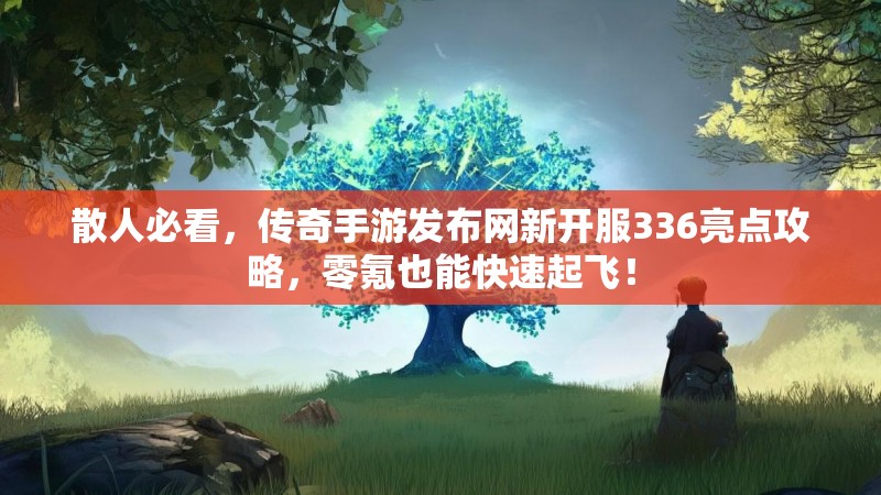 散人必看，传奇手游发布网新开服336亮点攻略，零氪也能快速起飞！