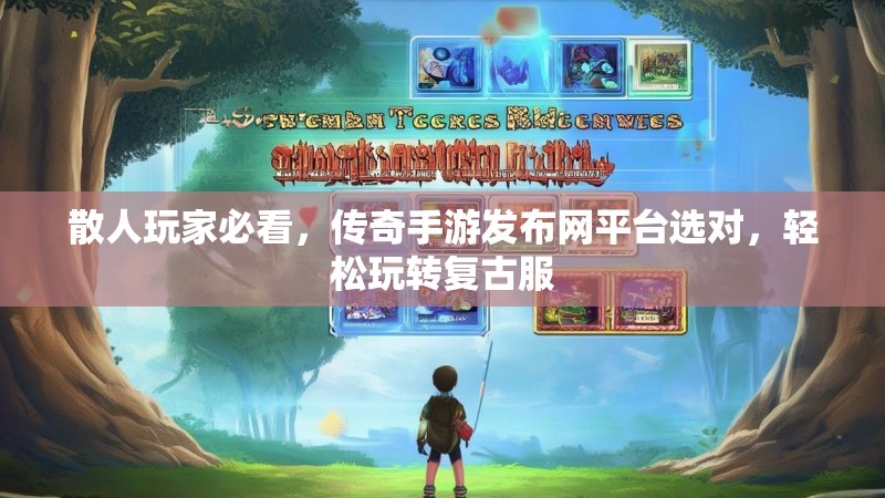 散人玩家必看，传奇手游发布网平台选对，轻松玩转复古服
