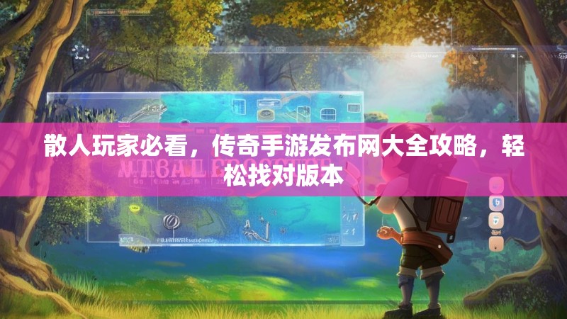 散人玩家必看，传奇手游发布网大全攻略，轻松找对版本
