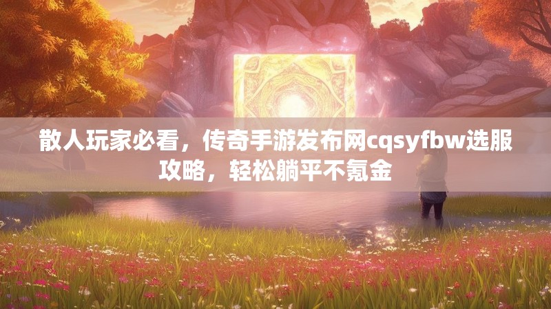 散人玩家必看，传奇手游发布网cqsyfbw选服攻略，轻松躺平不氪金