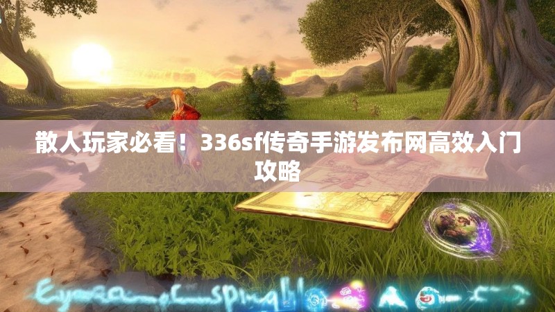 散人玩家必看！336sf传奇手游发布网高效入门攻略