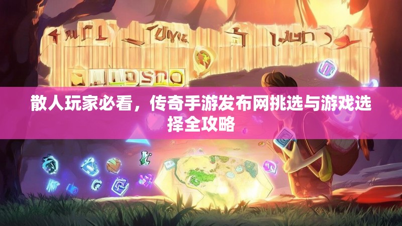散人玩家必看，传奇手游发布网挑选与游戏选择全攻略