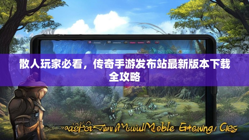散人玩家必看，传奇手游发布站最新版本下载全攻略