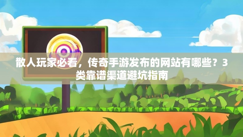散人玩家必看，传奇手游发布的网站有哪些？3类靠谱渠道避坑指南