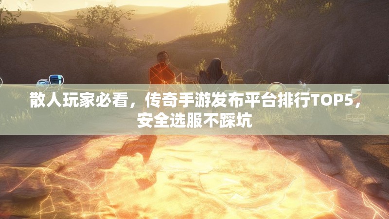 散人玩家必看，传奇手游发布平台排行TOP5，安全选服不踩坑
