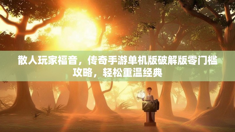 散人玩家福音，传奇手游单机版破解版零门槛攻略，轻松重温经典