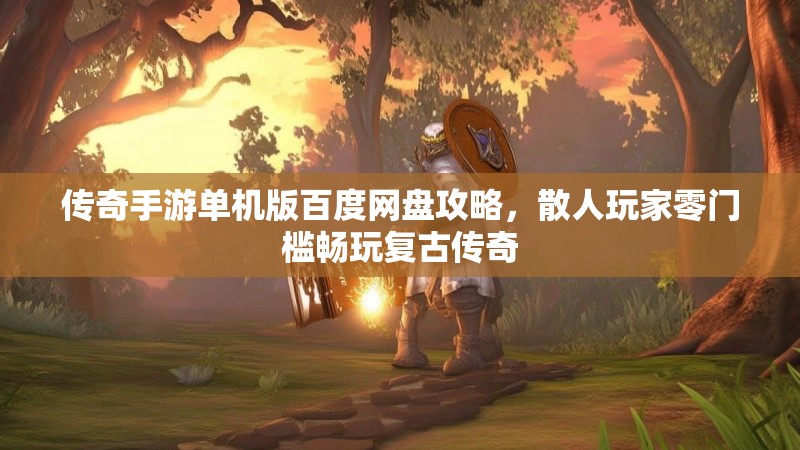 传奇手游单机版百度网盘攻略，散人玩家零门槛畅玩复古传奇