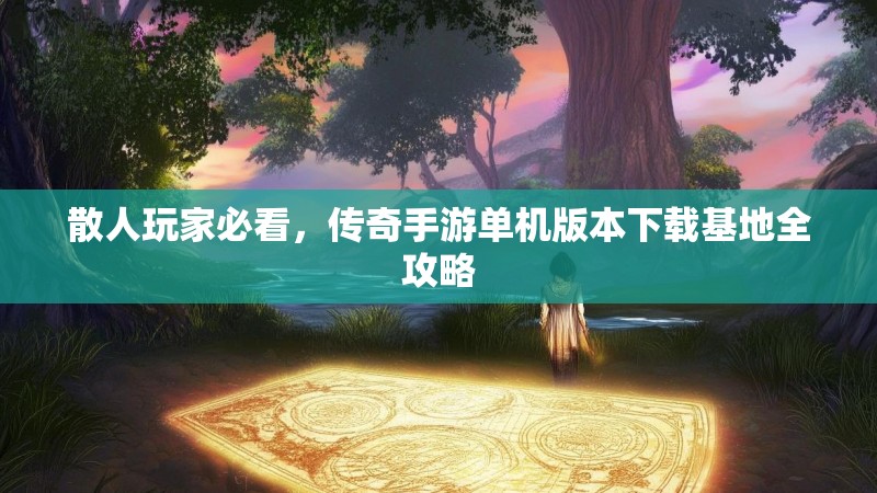 散人玩家必看，传奇手游单机版本下载基地全攻略
