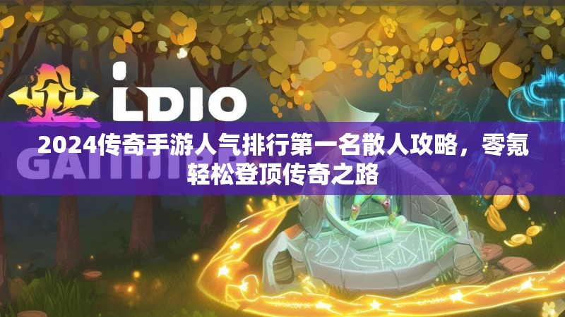 2024传奇手游人气排行第一名散人攻略，零氪轻松登顶传奇之路
