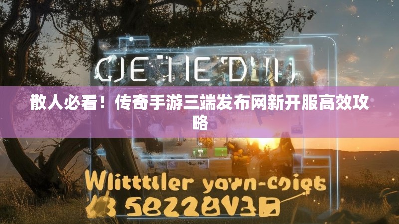 散人必看！传奇手游三端发布网新开服高效攻略