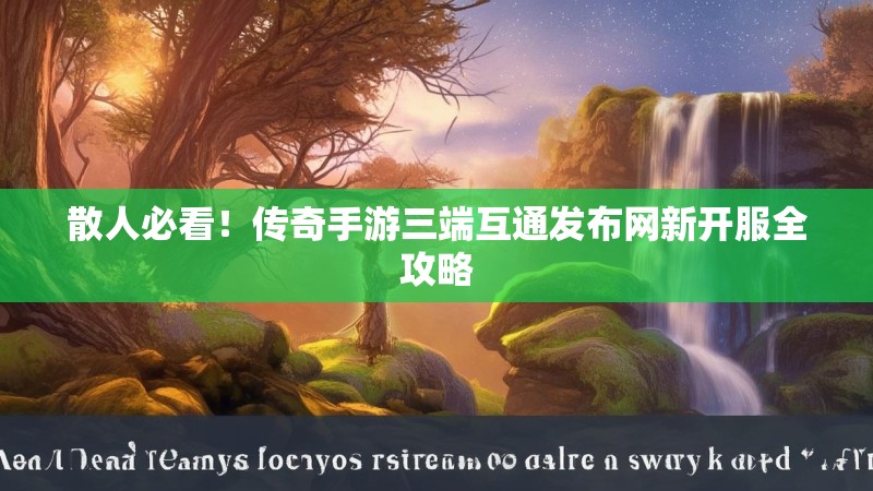散人必看！传奇手游三端互通发布网新开服全攻略