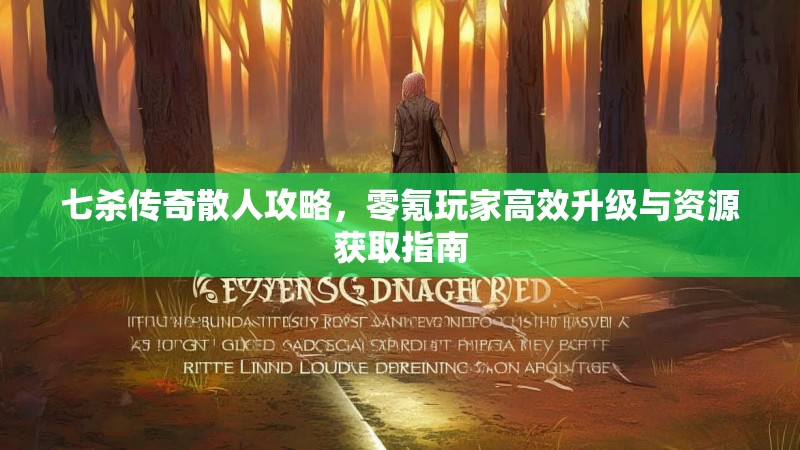 七杀传奇散人攻略，零氪玩家高效升级与资源获取指南