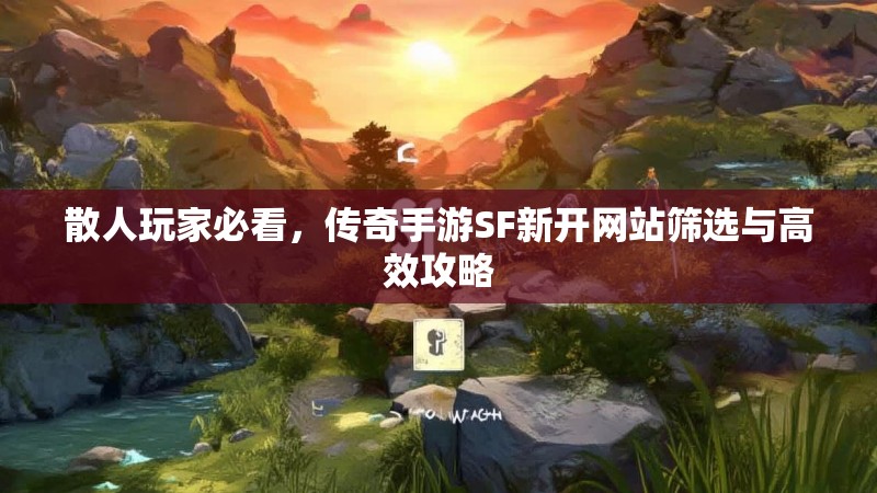 散人玩家必看，传奇手游SF新开网站筛选与高效攻略